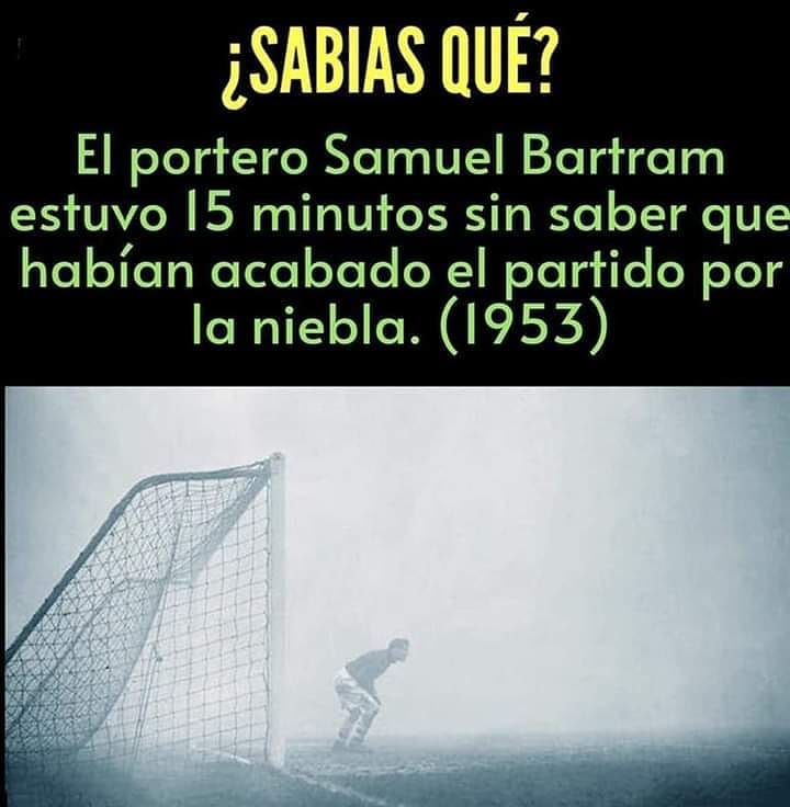 ¿SABIAS QUÉ? El portero Samuel Bartram estuvo 15 minutos sin saber que habían acabado el partido por la niebla. (1953)