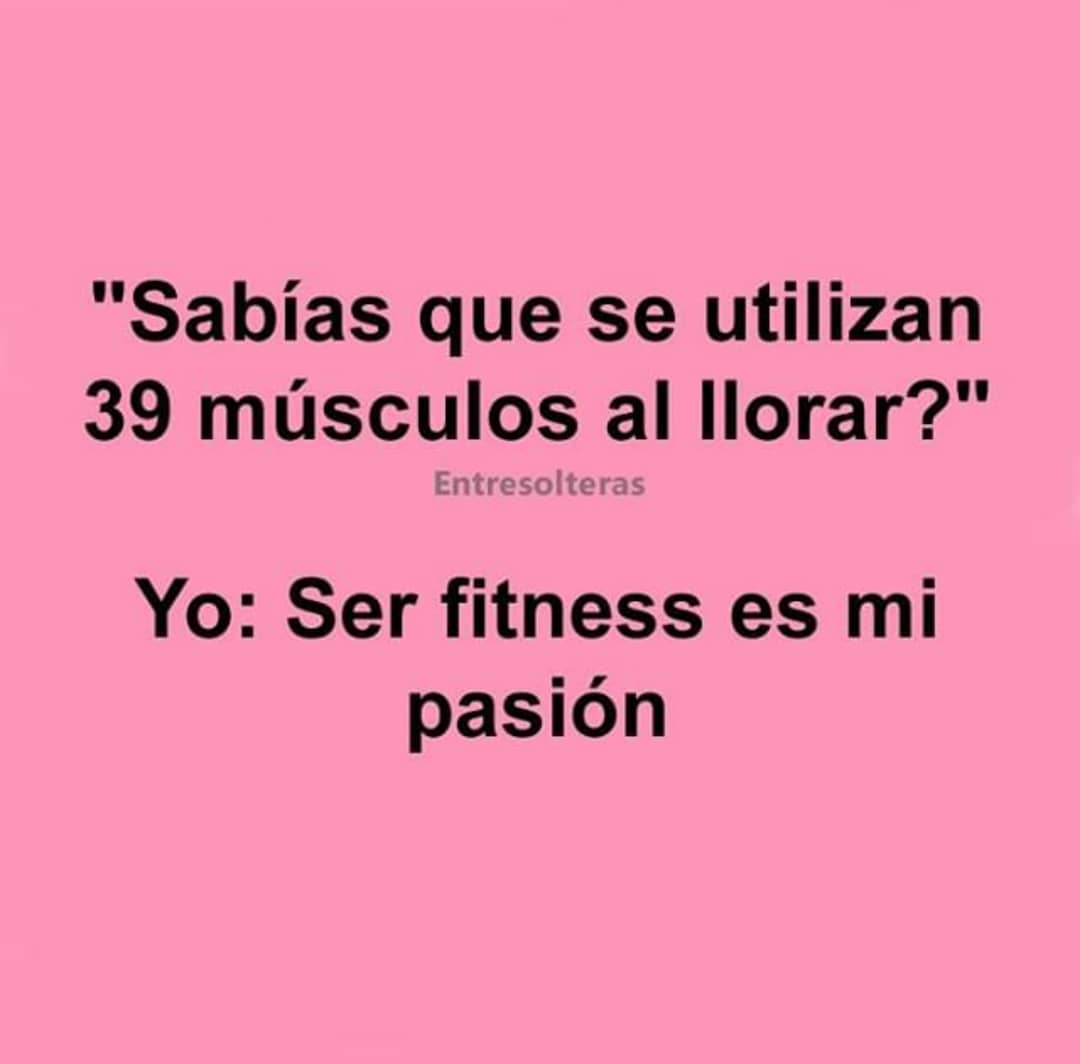 "Sabías que se utilizan 39 músculos al llorar?"  Yo: Ser fitness es mi pasión.