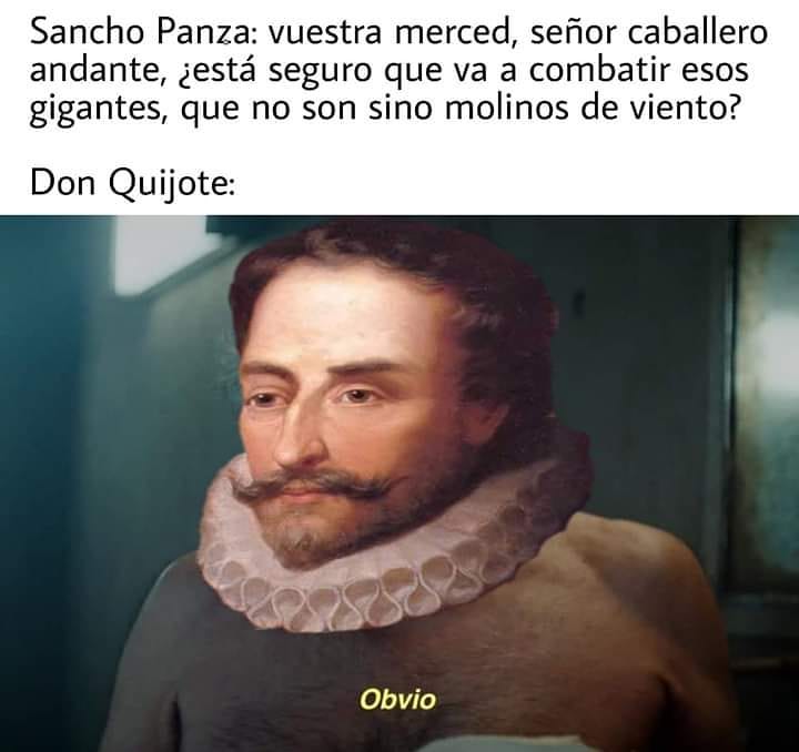 Sancho Panza: vuestra merced, señor caballero andante, ¿está seguro que va a combatir esos gigantes, que no son sino molinos de viento?  Don Quijote: Obvio.