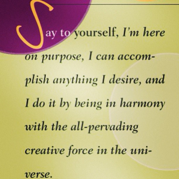Say to yourself I'm here on purpose, I can accomplish anything I desire, and I do it by being in harmony with the all-pervading creative force in the universe.