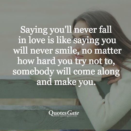 Saying you'll never fall in love is like saying you will never smile, no matter how hard you try not to, somebody will come along and make you.