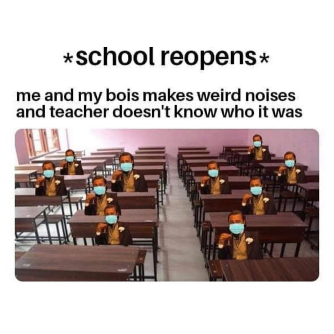*School reopens*  Me and my bois makes weird noises and teacher doesn't know who it was.