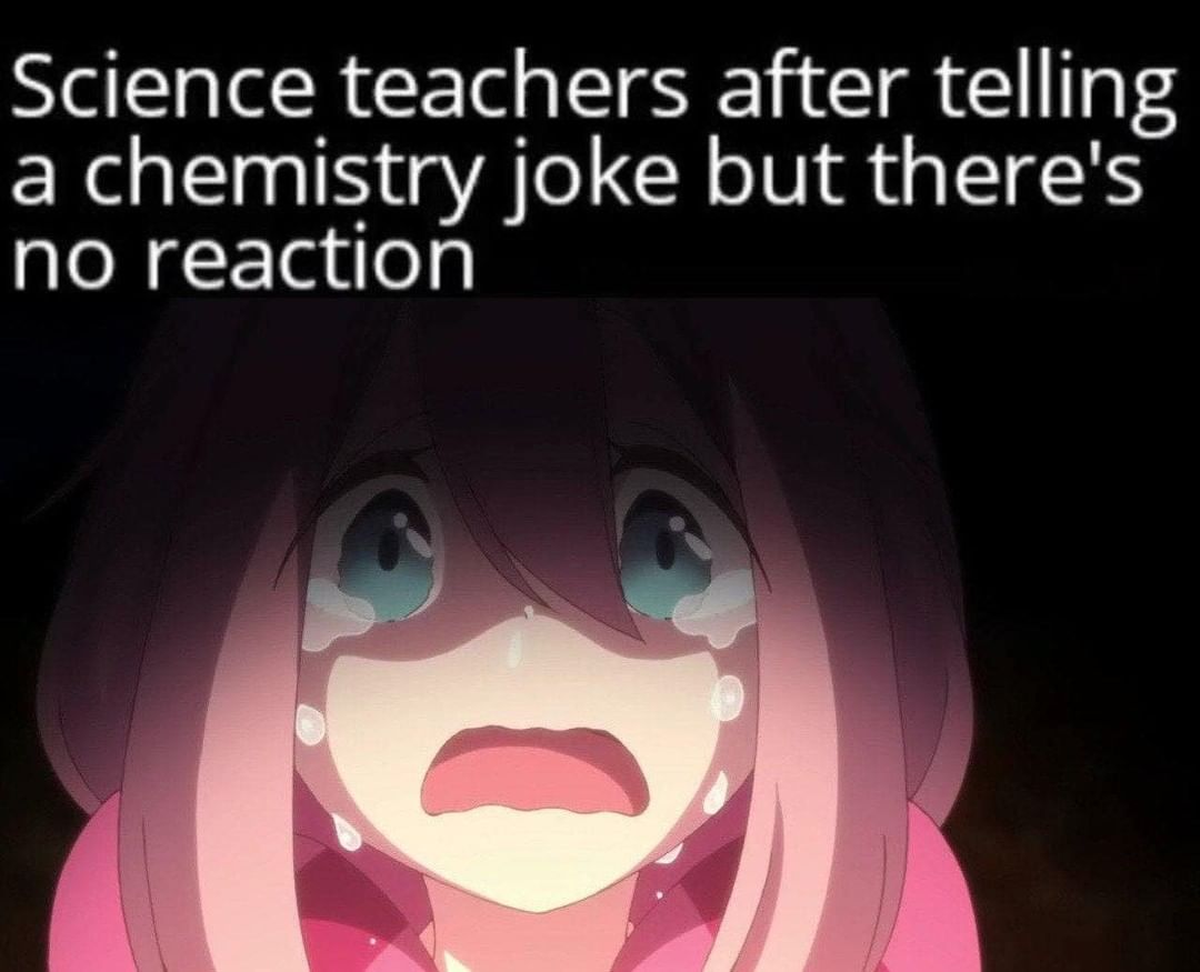 Science teachers after telling a chemistry joke but there's no reaction.