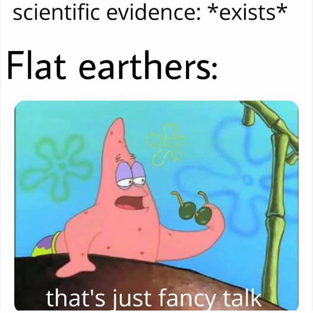 Scientific evidence: *exists* Flat earthers: That's just fancy talk.