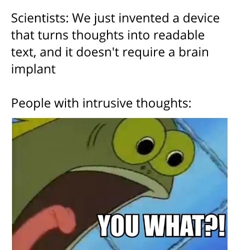 Scientists: We just invented a device that turns thoughts into readable text, and it doesn't require a brain implant.  People with intrusive thoughts: you what?!