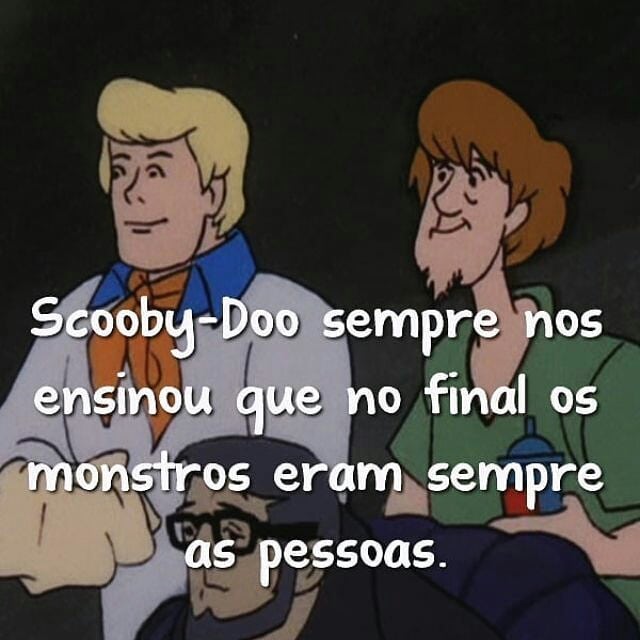 Scooby-Doo sempre nos ensinou que no final os monstros eram sempre as  pessoas. - Frases