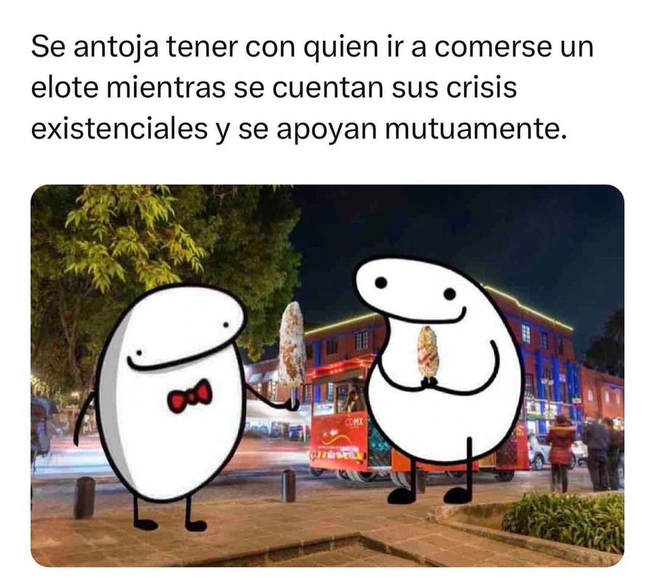 Se antoja tener con quien ir a comerse un elote mientras se cuentan sus crisis existenciales y se apoyan mutuamente.