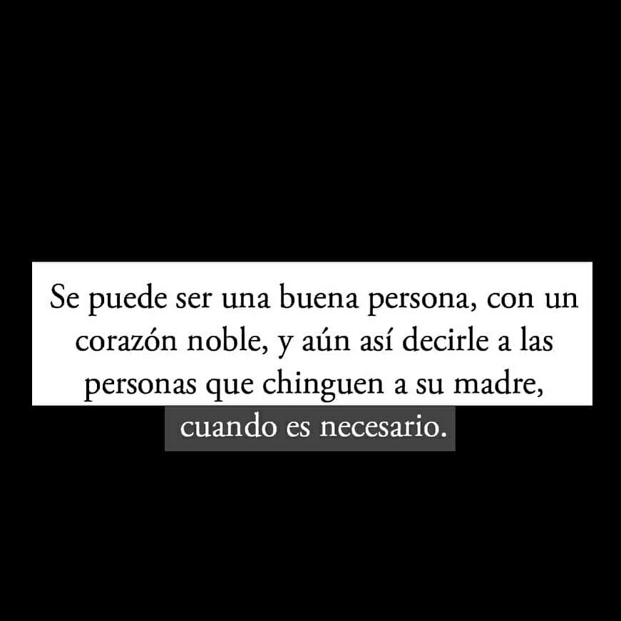 Se puede ser una buena persona, con un corazón noble, y aún así decirle a las personas que chinguen a su madre, cuando es necesario.