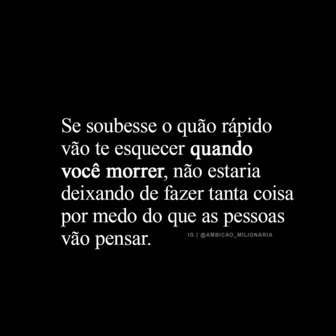 Se soubesse o quão rápido vão te esquecer quando você morrer, não estaria deixando de fazer tanta coisa por medo do que as pessoas vão pensar.