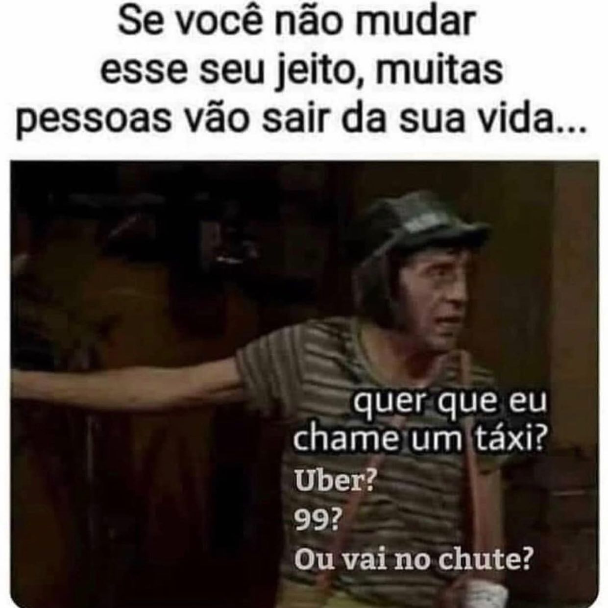 Se você não mudar esse seu jeito, muitas pessoas vão sair da sua vida... Quer que eu chame um táxi? Uber? 99? Ou vai no chute?