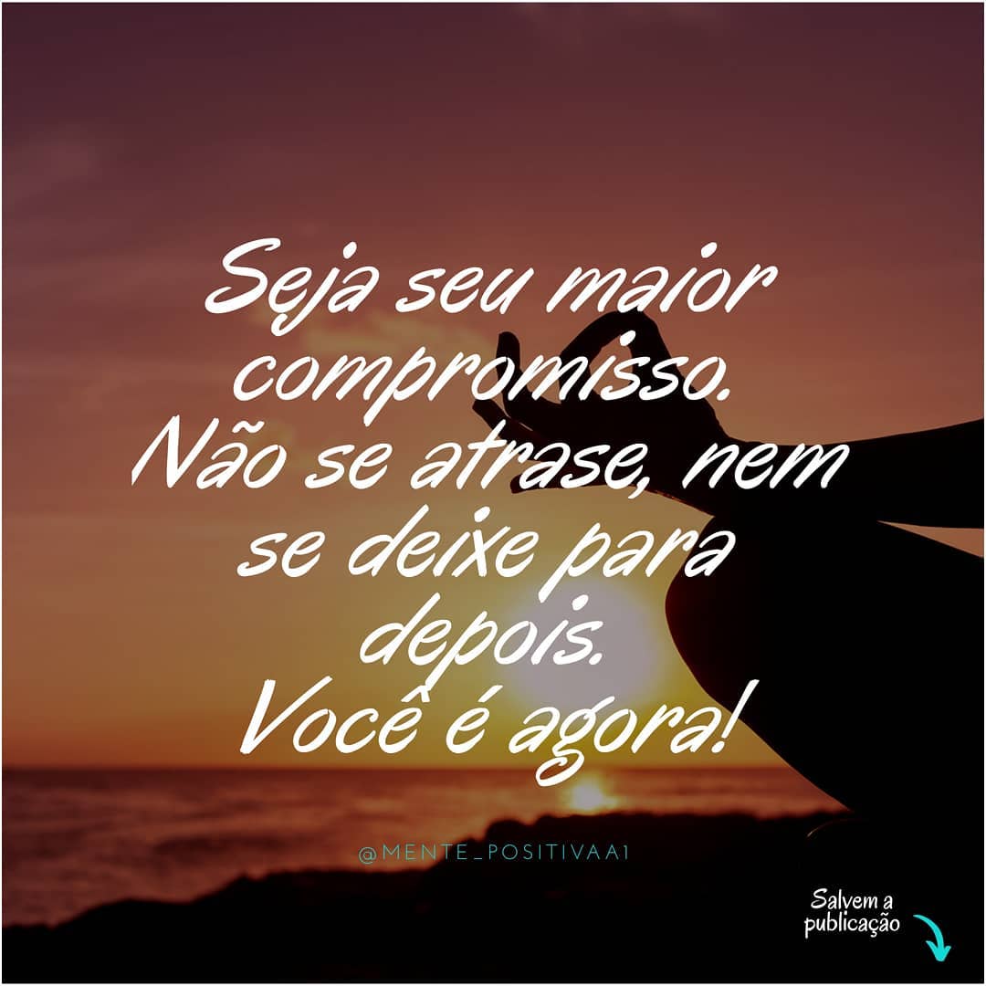 Seja seu maior compromisso. Não se atrase, nem e deixe para depois. Você é agora!