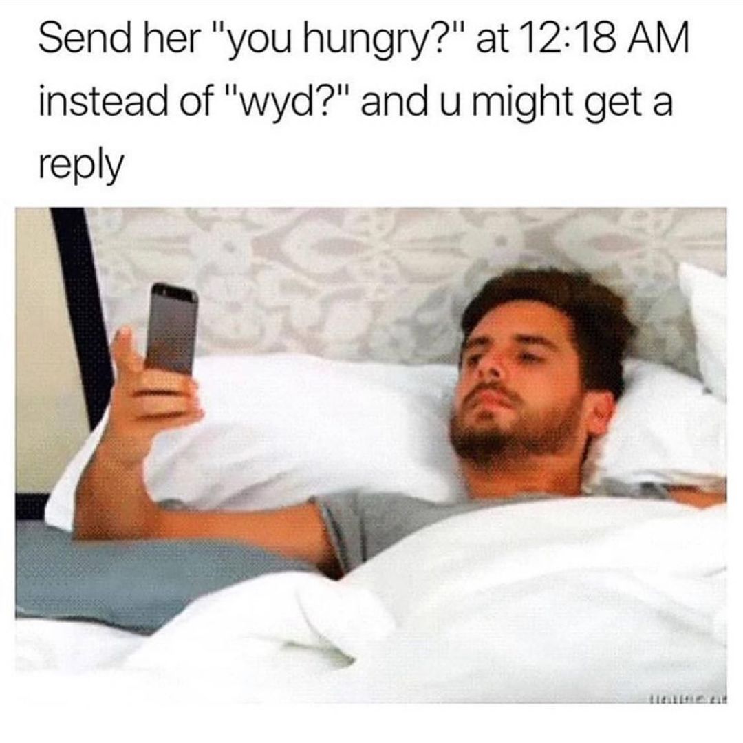 Send her "you hungry?" at 12:18 AM instead of "wyd?" and u might get a reply.