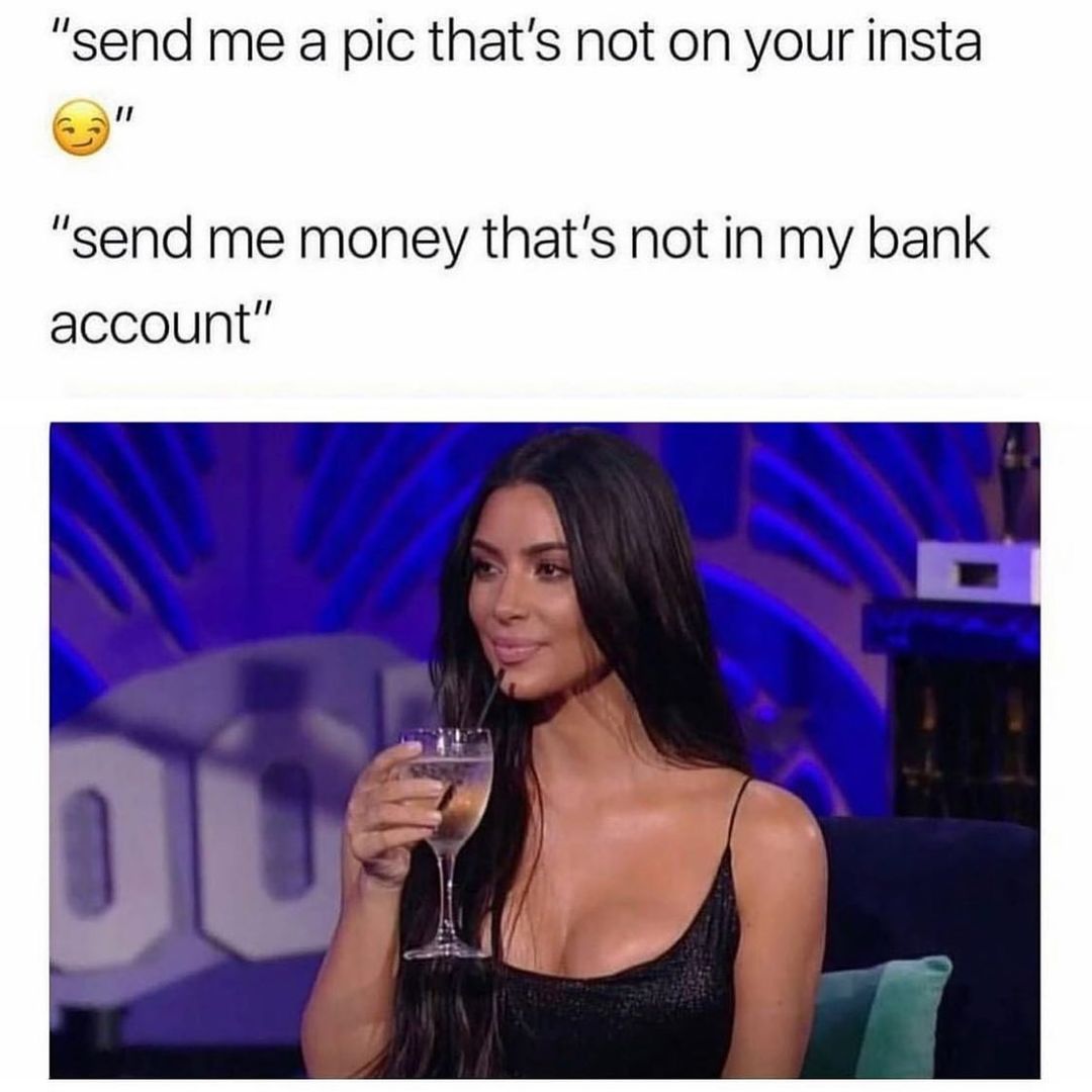 "Send me a pic that's not on your insta "send me money that's not in my bank account".