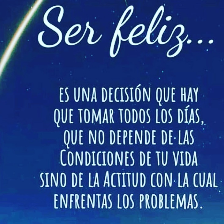 Ser feliz es una decisión que hay que tomar todos los días, que no depende de las condiciones de tu vida sino de la actitud con cual enfrentas los problemas.