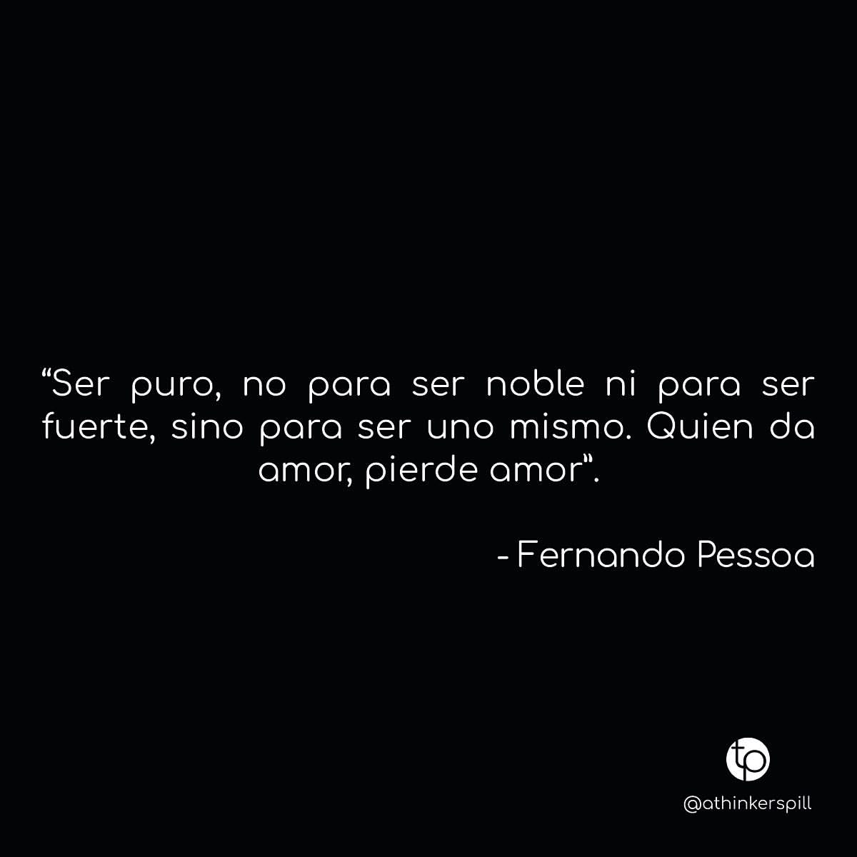 "Ser puro, no para ser noble ni para ser fuerte, sino para ser uno mismo. Quien da amor, pierde amor". Fernando Pessoa.
