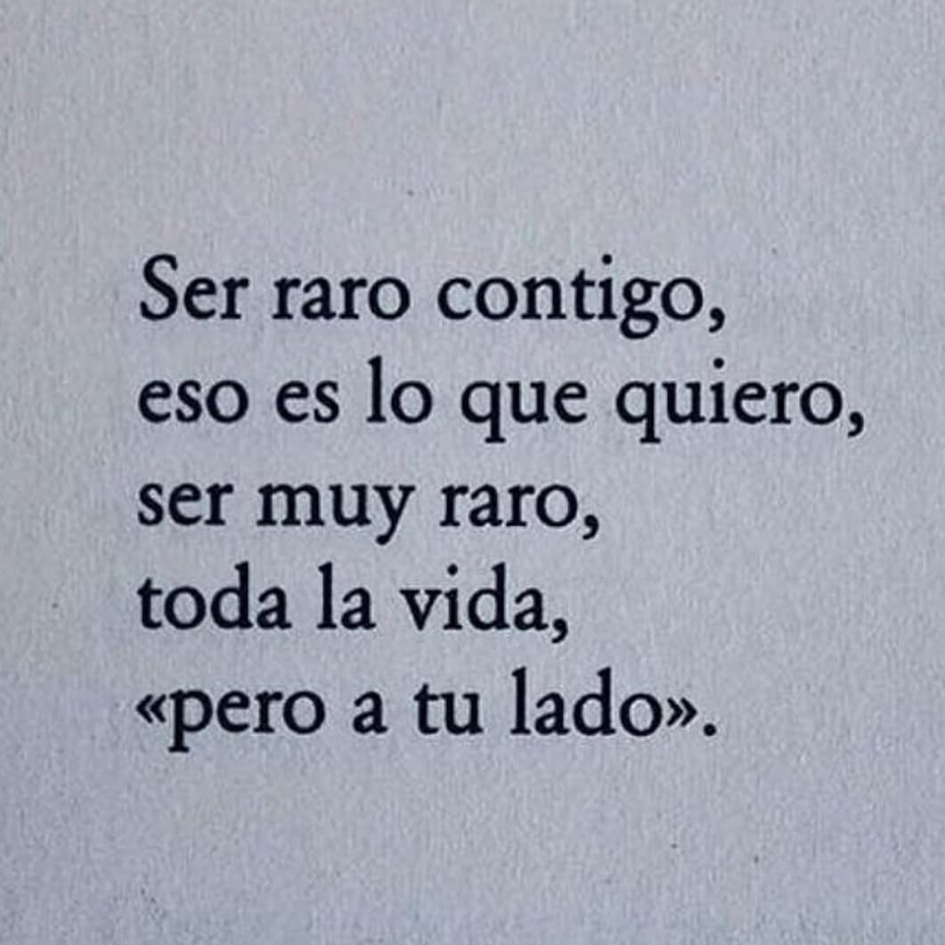 Ser raro contigo, eso es lo que quiero, ser muy raro, toda la vida, pero a tu lado.