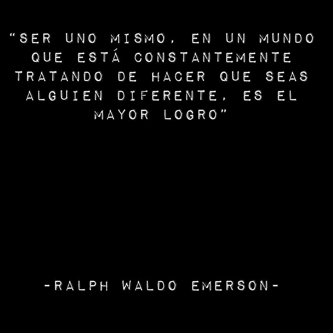 "Ser uno mismo en un mundo que está constantemente tratando de hacer que seas alguien diferente, es el mayor logro". Ralph Waldo Emerson.