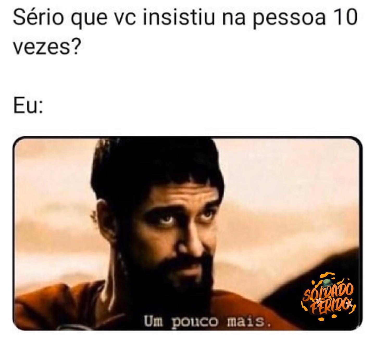 Sério que vc insistiu na pessoa 10 vezes? Eu: Um pouco mais.