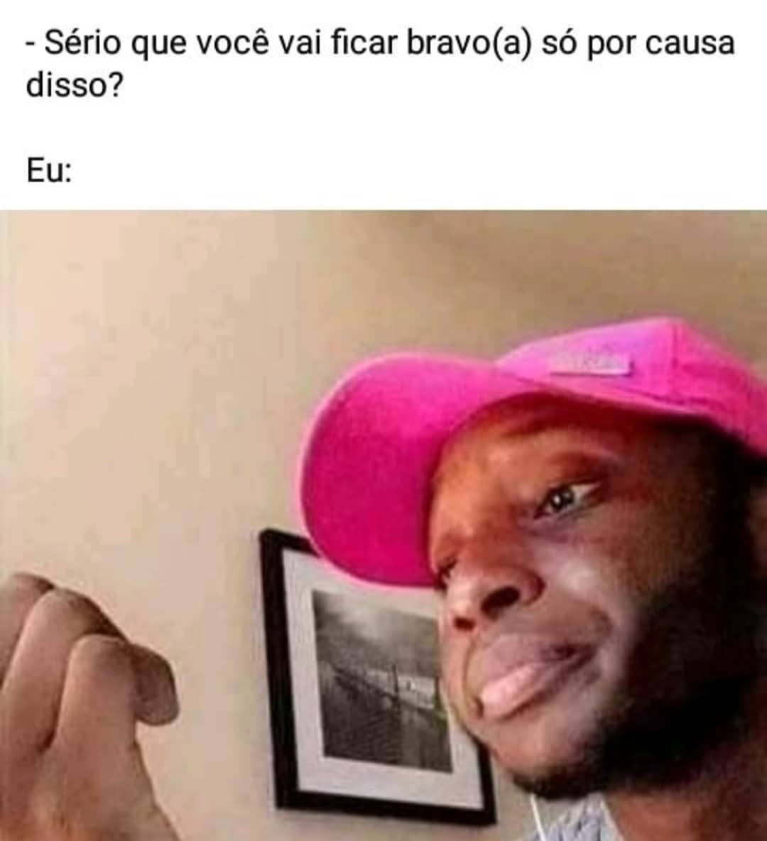 Sério Que Você Vai Ficar Bravoa Só Por Causa Disso Eu Memes 8535