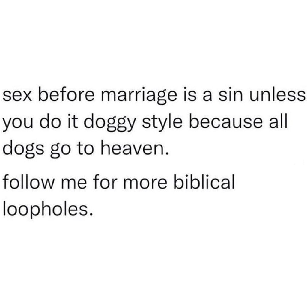 Sex before marriage is a sin unless you do it doggy style because all dogs go to heaven. Follow me for more biblical loopholes.
