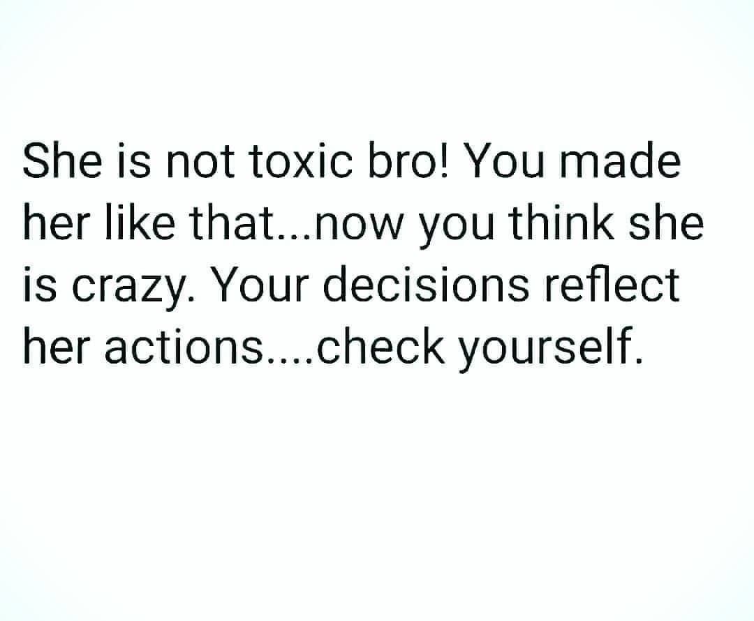 She is not toxic bro! You made her like that... now you think she is crazy. Your decisions reflect her actions....check yourself.
