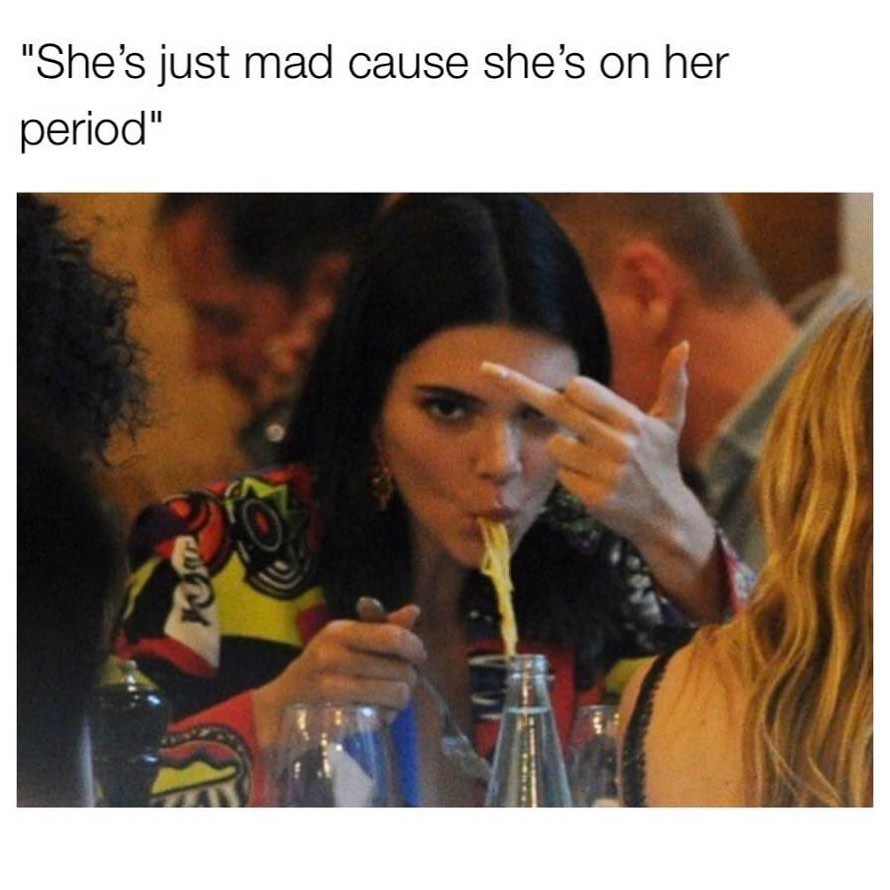 She's just mad cause she's on her period.