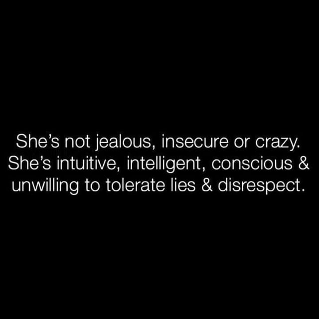 She's not jealous, insecure or crazy. She's intuitive, intelligent, conscious & unwilling to tolerate lies & disrespect.