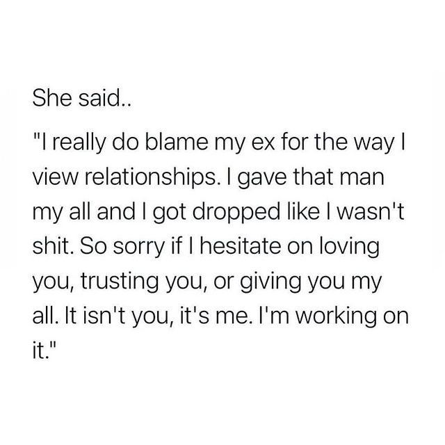 She said.. "I really do blame my ex for the way I view relationships. I gave that man my all and I got dropped like I wasn't shit. So sorry if I hesitate on loving you, trusting you, or giving you my all. It isn't you, it's me. I'm working on it."