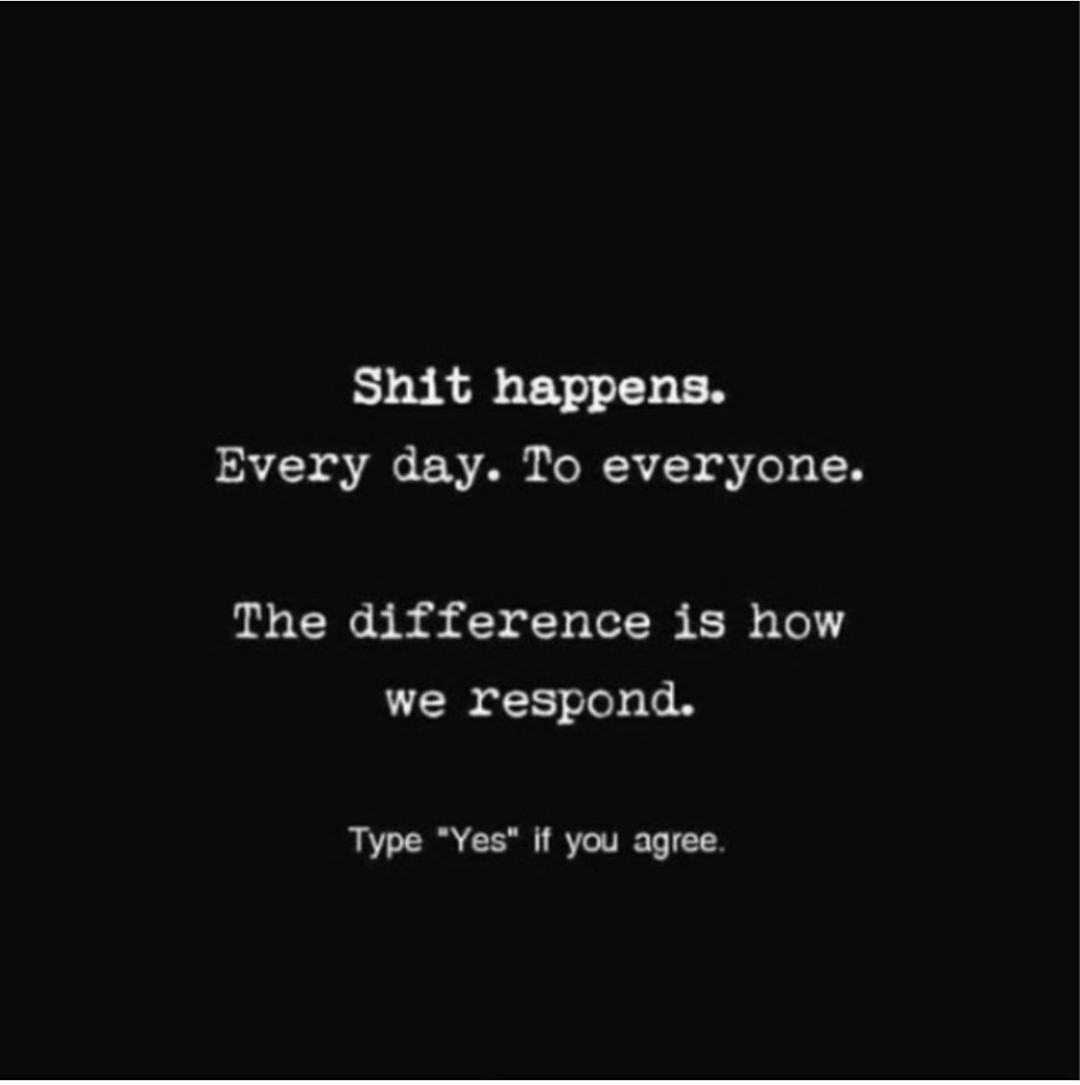 Shit happens. Every day. To everyone. The difference is how we respond. Type •yes" it you agree.