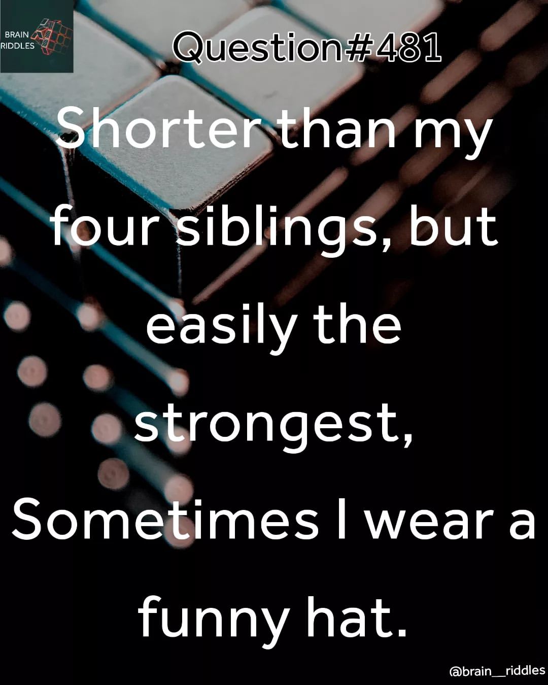 Shorter than my four siblings, but easily the strongest. Sometimes I wear a funny hat.