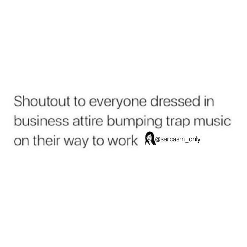Shoutout to everyone dressed in business attire bumping trap music on their way to work.