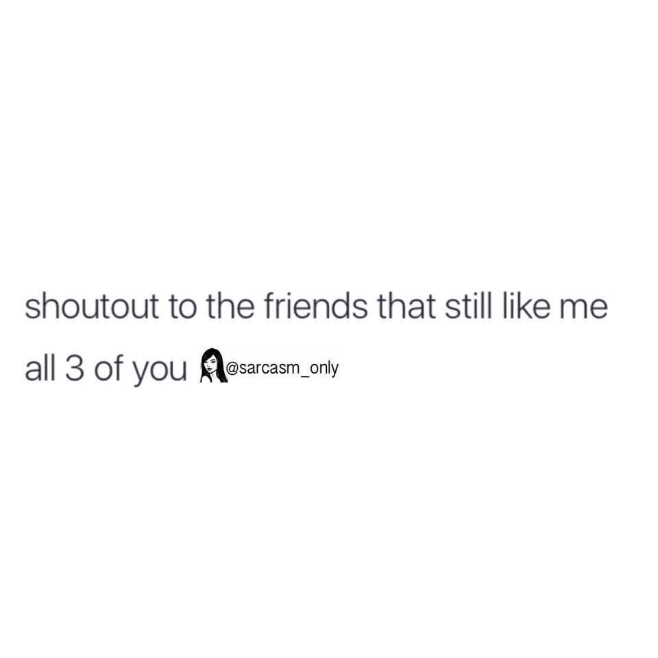 Shoutout to the friends that still like me all 3 of you.