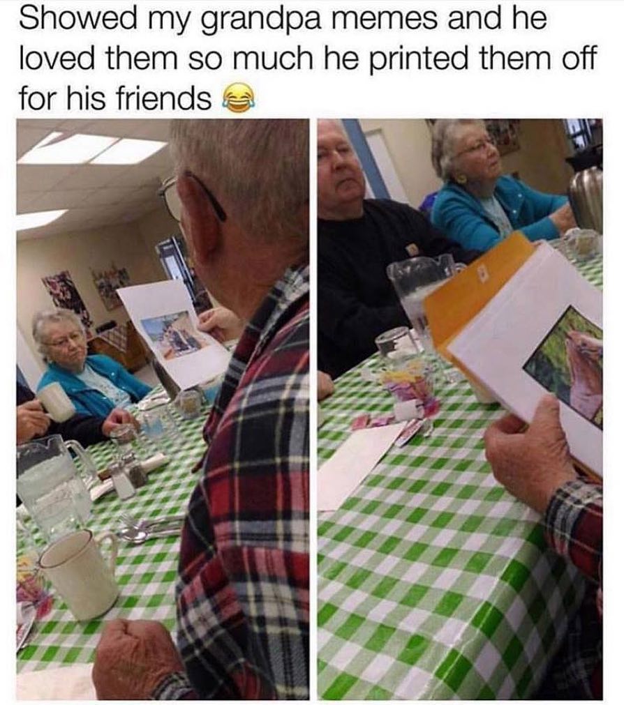 Showed my grandpa memes and he loved them so much he printed them off for his friends.