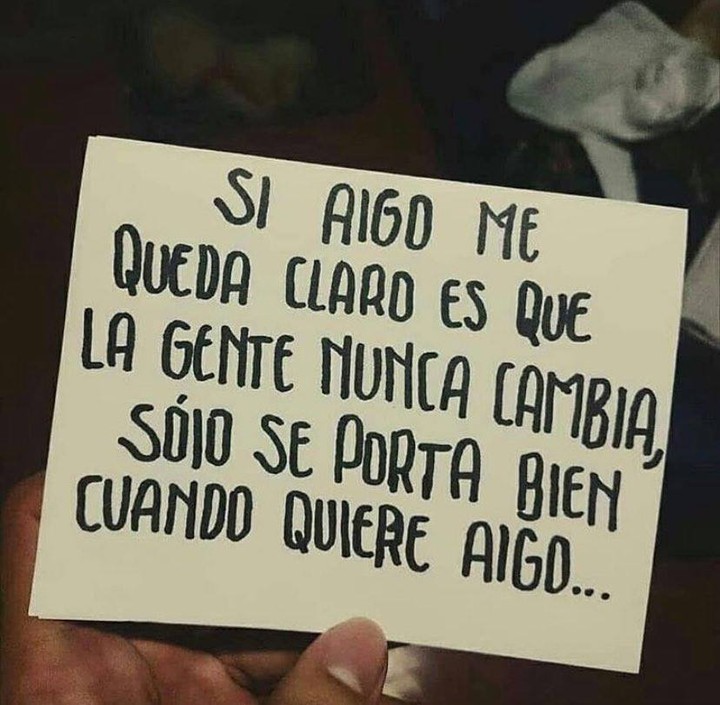 Si algo me queda claro es que la gente nunca cambia, sólo se porta bien cuando quiere algo.