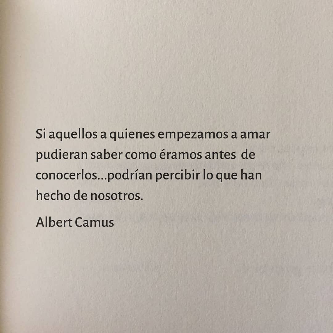 Si aquellos a quienes empezamos a amar pudieran saber como éramos antes de conocerlos...podrían percibir lo que han hecho de nosotros.