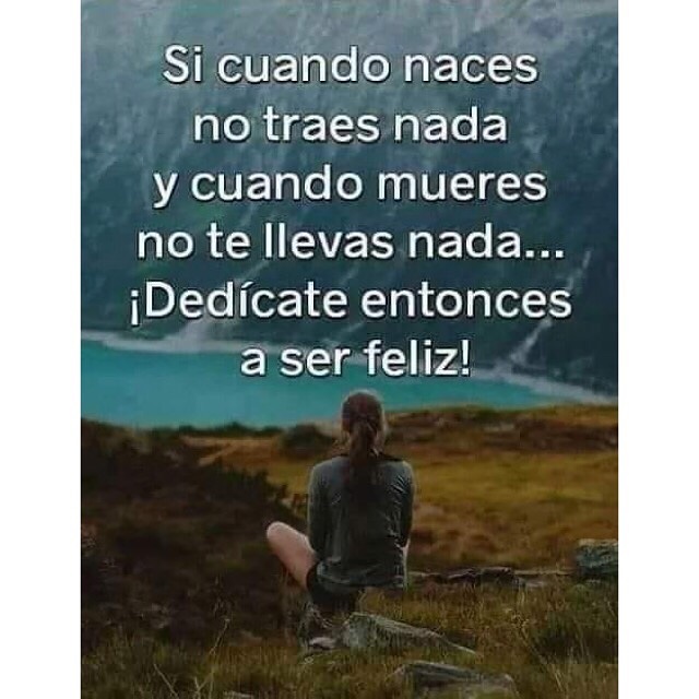 Si cuando naces no traes nada y cuando mueres no te llevas nada... ¡Dedícate entonces a ser feliz!