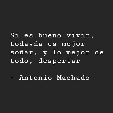 "Si es bueno vivir, todavía es mejor soñar, y lo mejor de todo, despertar." Antonio Machado.
