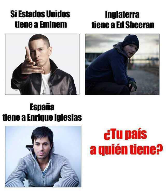 Si Estados Unidos tiene a Eminem.  España tiene a Enrique Iglesias.  Inglaterra tiene a Ed Sheeran.  ¿Tu país a quién tiene?