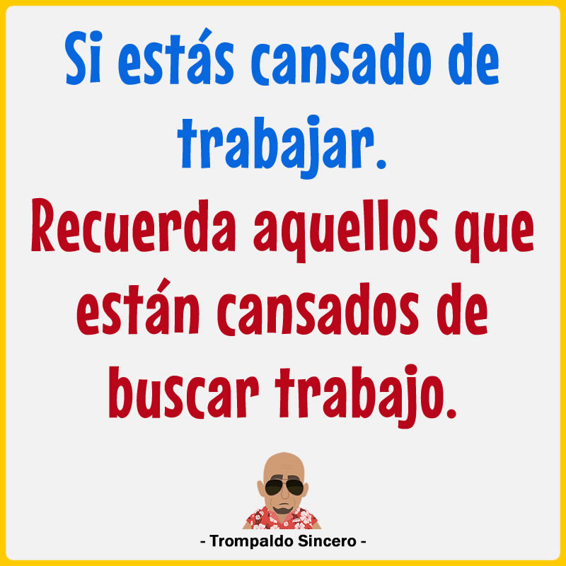 Si estás cansado de trabajar. Recuerda aquellos que están cansados de buscar trabajo.