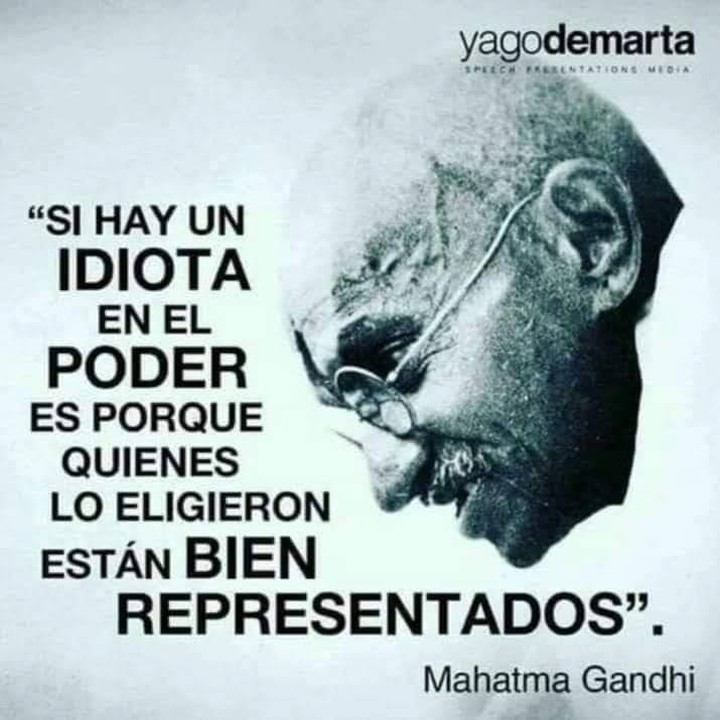 "Si hay un idiota en el poder es porque quienes lo eligieron están bien representados". Mahatma Gandhi.