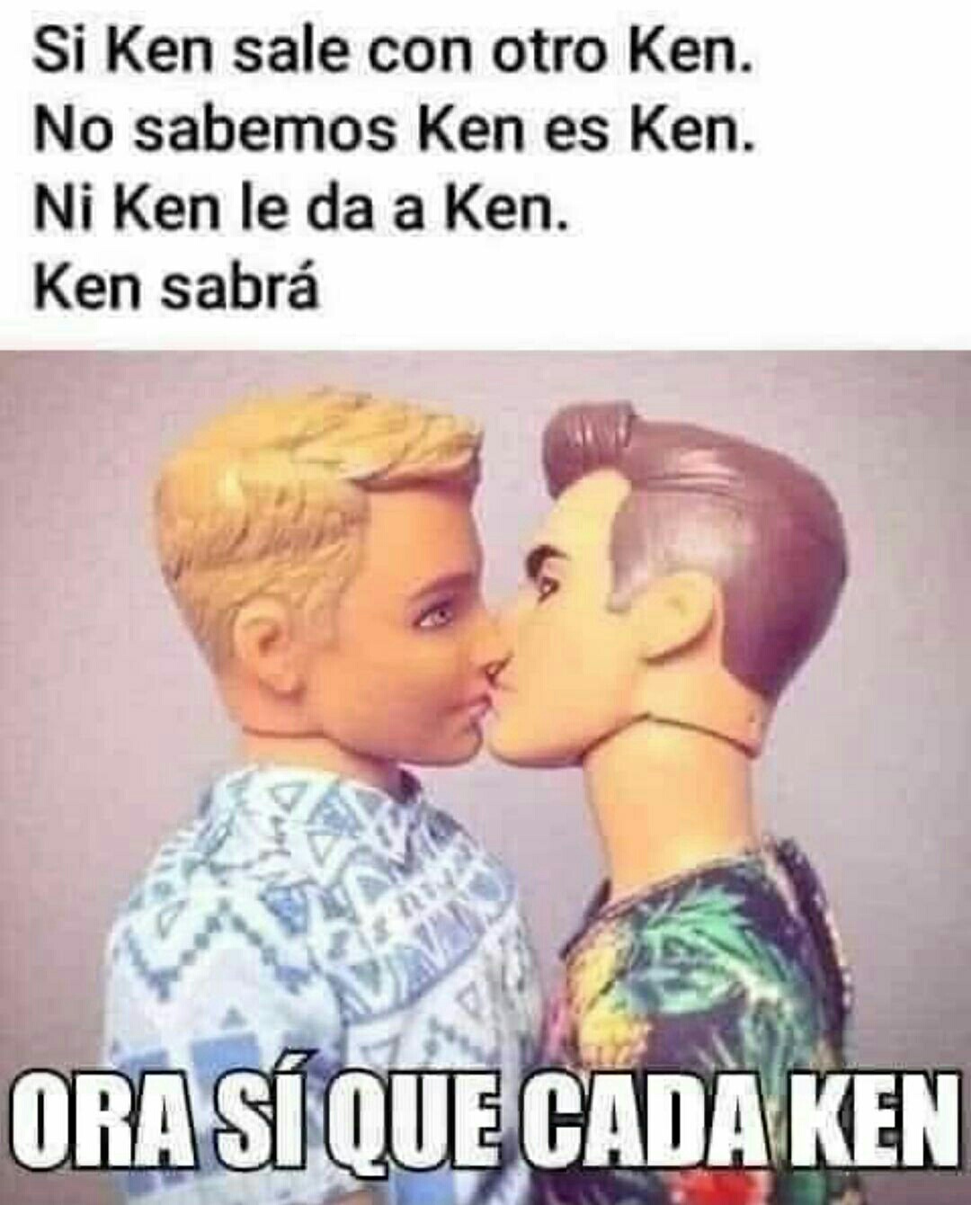 Si Ken sale con otro Ken. No sabemos Ken es Ken. Ni Ken le da a Ken. Ken sabrá. Ora sí que cada Ken.