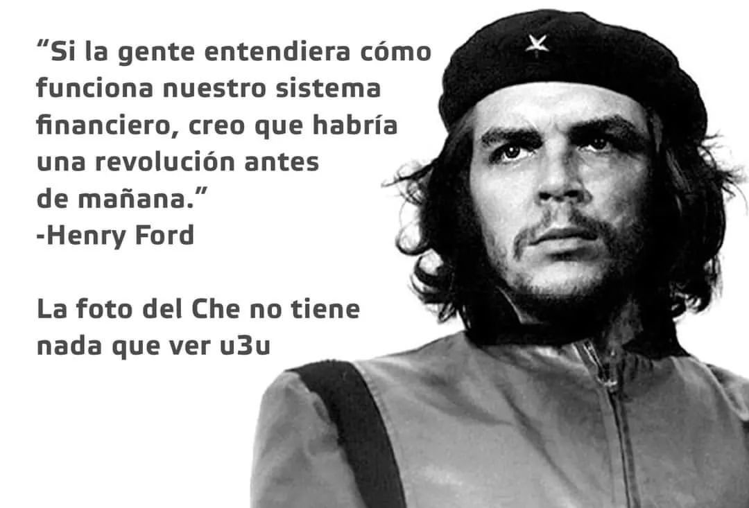 "Si la gente entendiera cómo funciona nuestro sistema financiero, creo que habría una revolución antes de mañana." Henry Ford. La foto del Che no tiene nada que ver u3u.