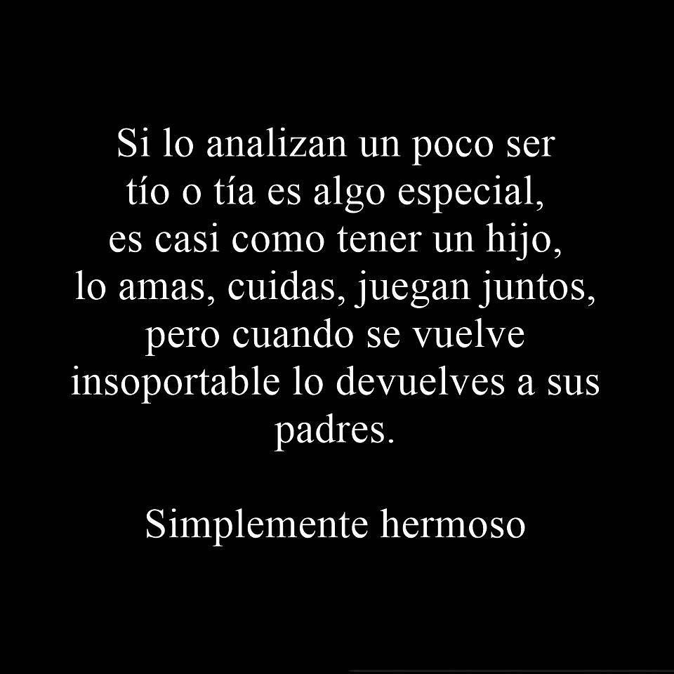 Si lo analizan un poco ser tío o tía es algo especial, es casi como tener un hijo, lo amas, cuidas, juegan juntos, pero cuando se vuelve insoportable lo devuelves a sus padres. Simplemente hermoso.