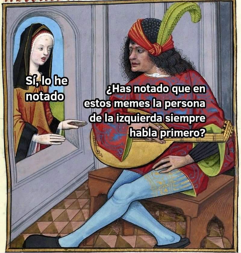 Sí, lo he notado. ¿Has notado que en estos memes la persona dela izquierda siempre habla primero?