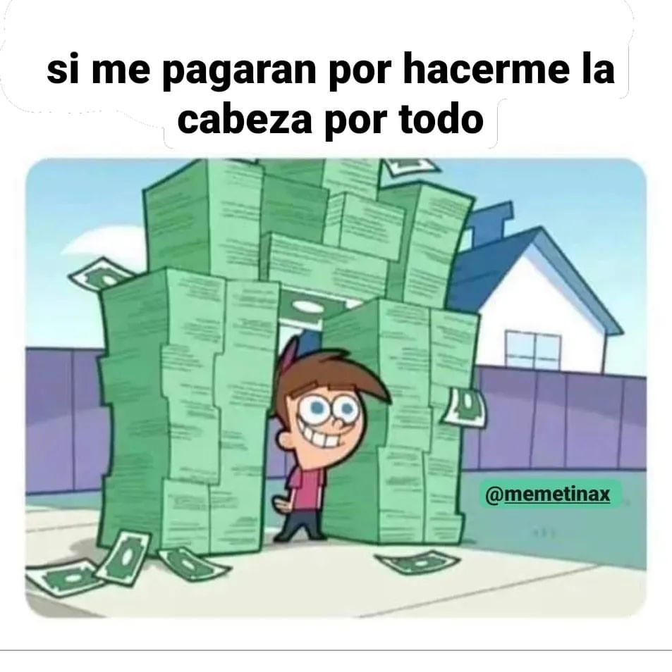 Si me pagaran por hacerme la cabeza por todo.