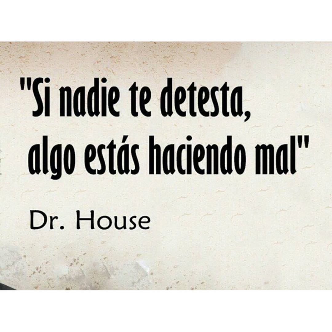"Si nadie te detesta, algo estás haciendo mal". Dr. House