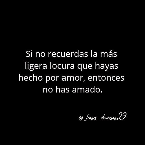 Si no recuerdas la más ligera locura que hayas hecho por amor, entonces ...