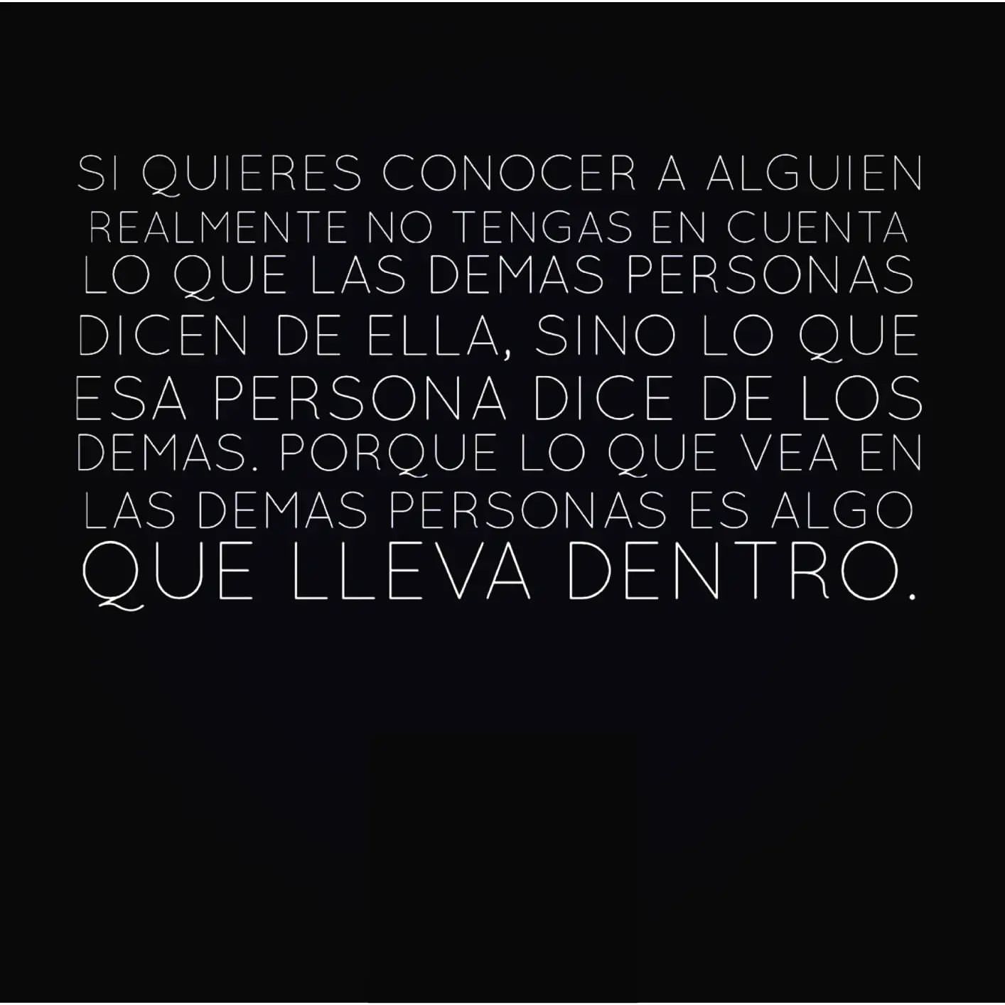 Si quieres conocer a alguien realmente no tengas en cuenta lo que las demás personas dicen de ella, sino lo que esa persona dice de los demás porque lo que vea en las demás personas es algo que lleva dentro.