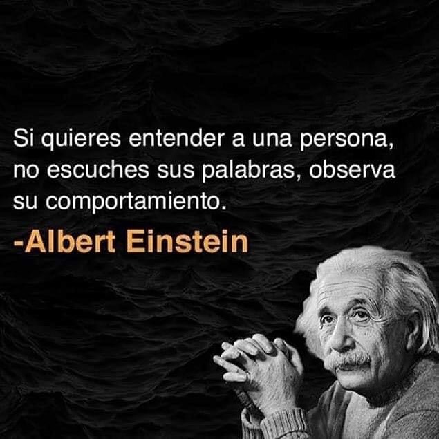 Si quieres entender a una persona, no escuches sus palabras, observa su comportamiento. Albert Einstein.