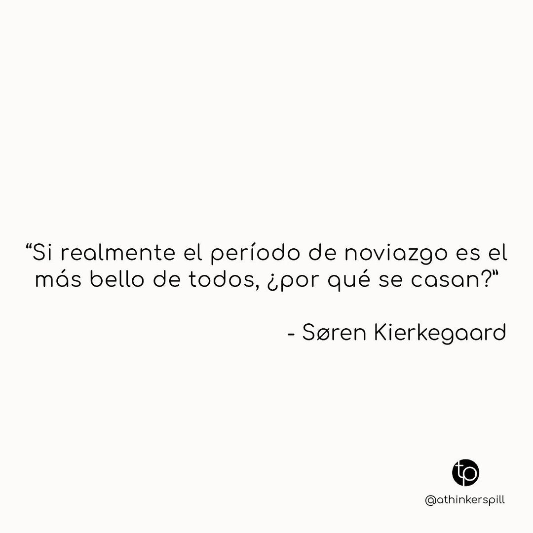 "Si realmente el período de noviazgo es el más bello de todos, ¿por qué se casan?". Soren Kierkegaard.
